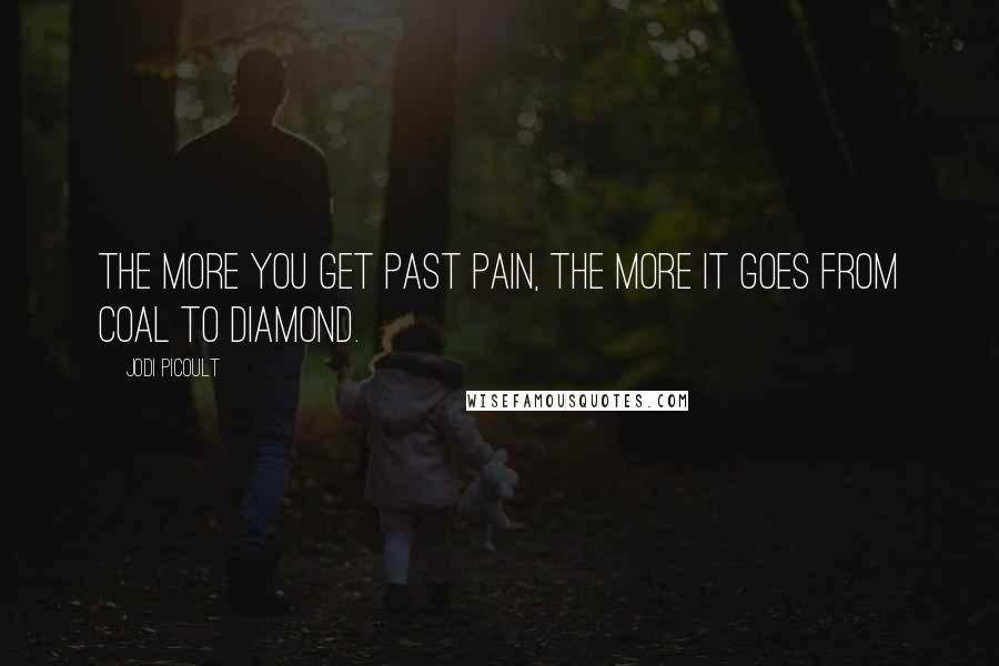 Jodi Picoult Quotes: The more you get past pain, the more it goes from coal to diamond.