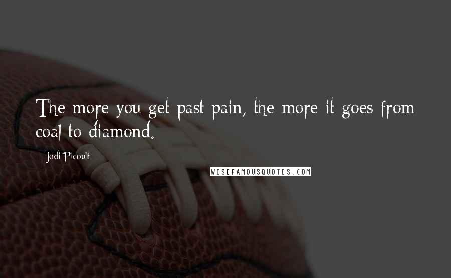 Jodi Picoult Quotes: The more you get past pain, the more it goes from coal to diamond.