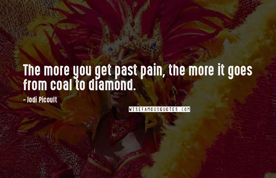 Jodi Picoult Quotes: The more you get past pain, the more it goes from coal to diamond.