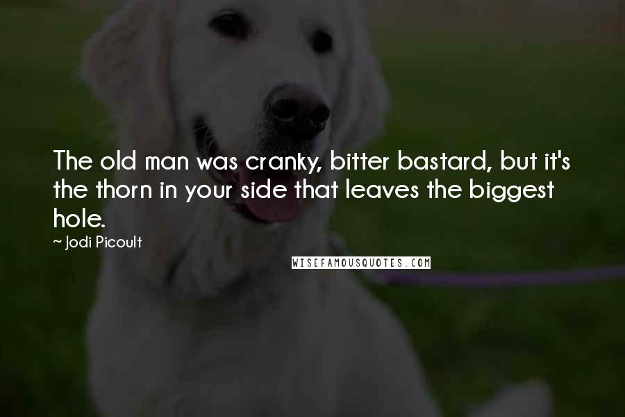 Jodi Picoult Quotes: The old man was cranky, bitter bastard, but it's the thorn in your side that leaves the biggest hole.