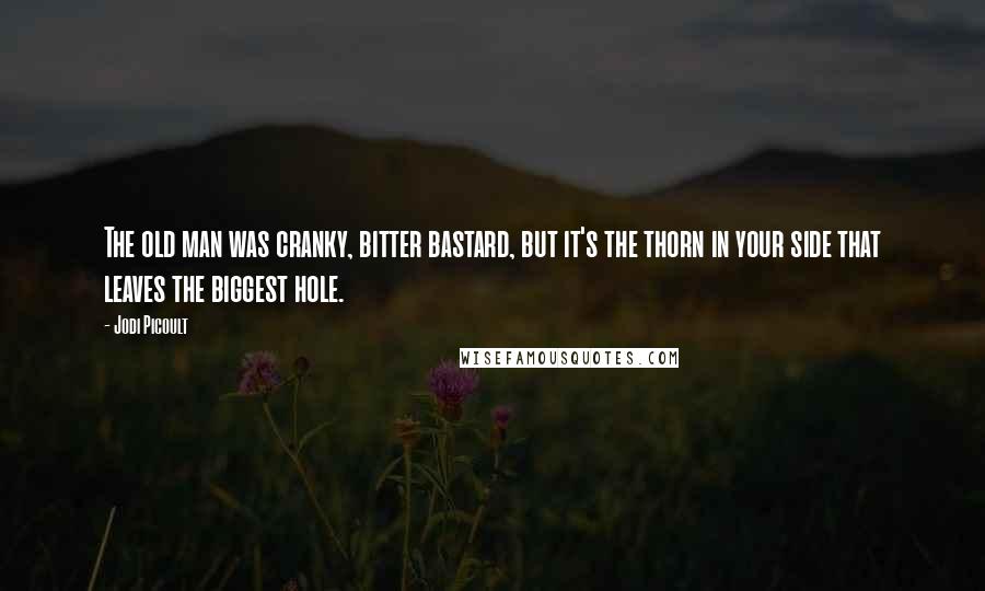 Jodi Picoult Quotes: The old man was cranky, bitter bastard, but it's the thorn in your side that leaves the biggest hole.