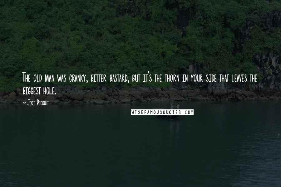 Jodi Picoult Quotes: The old man was cranky, bitter bastard, but it's the thorn in your side that leaves the biggest hole.