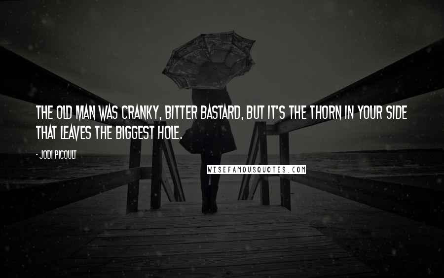 Jodi Picoult Quotes: The old man was cranky, bitter bastard, but it's the thorn in your side that leaves the biggest hole.