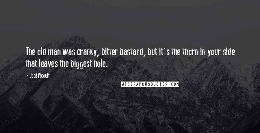 Jodi Picoult Quotes: The old man was cranky, bitter bastard, but it's the thorn in your side that leaves the biggest hole.