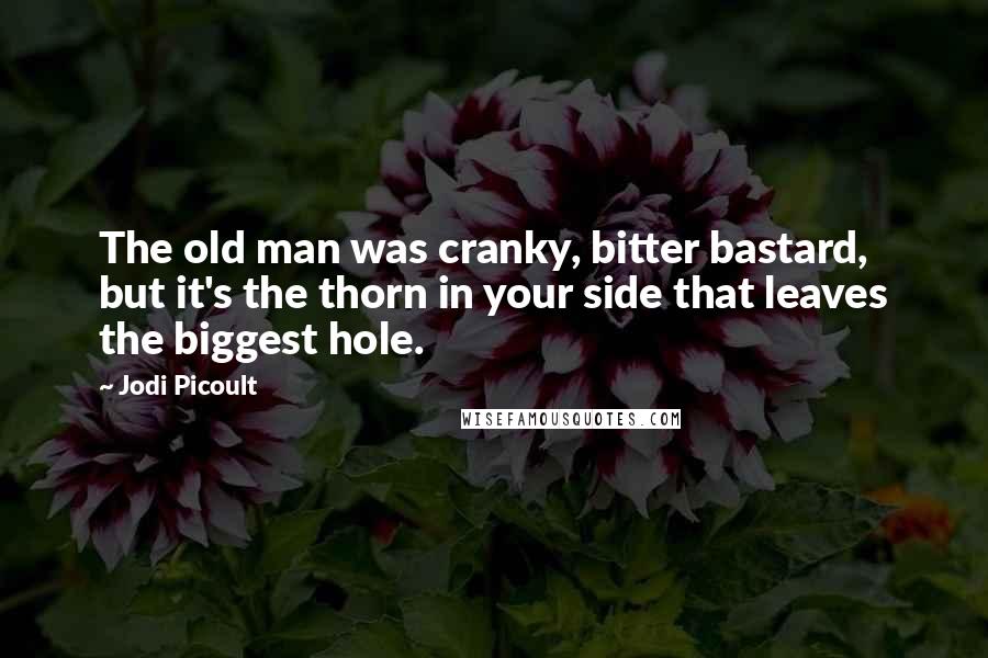 Jodi Picoult Quotes: The old man was cranky, bitter bastard, but it's the thorn in your side that leaves the biggest hole.