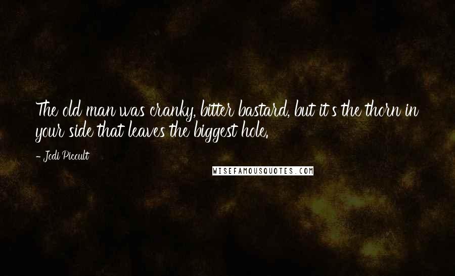 Jodi Picoult Quotes: The old man was cranky, bitter bastard, but it's the thorn in your side that leaves the biggest hole.