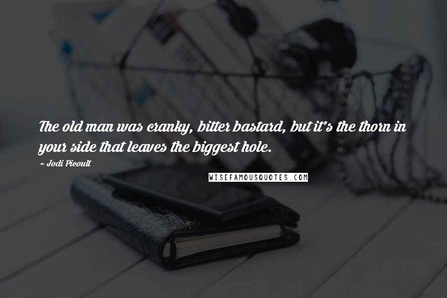 Jodi Picoult Quotes: The old man was cranky, bitter bastard, but it's the thorn in your side that leaves the biggest hole.