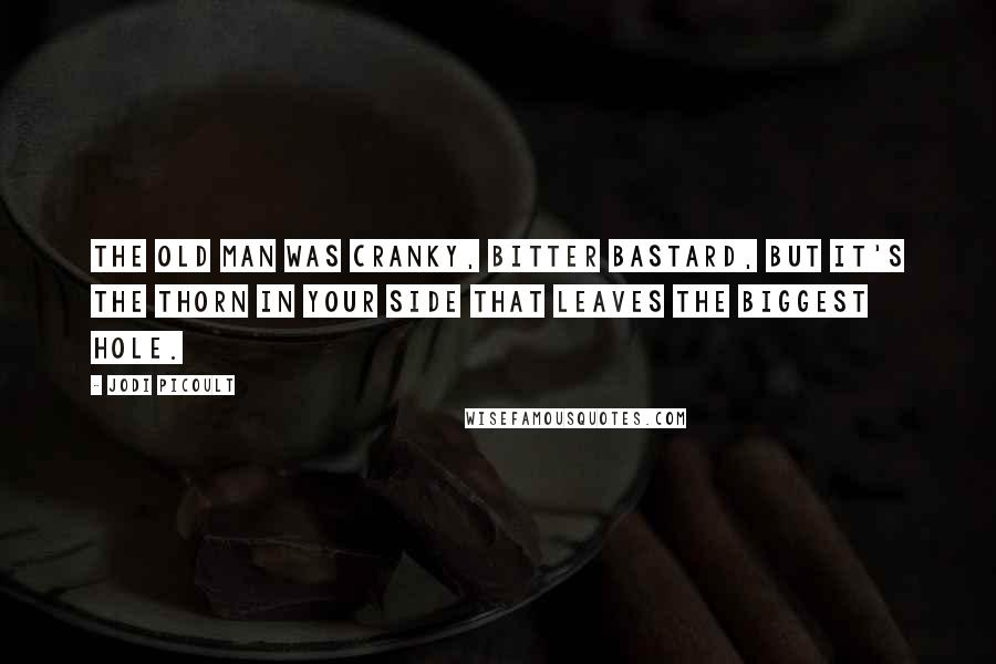 Jodi Picoult Quotes: The old man was cranky, bitter bastard, but it's the thorn in your side that leaves the biggest hole.