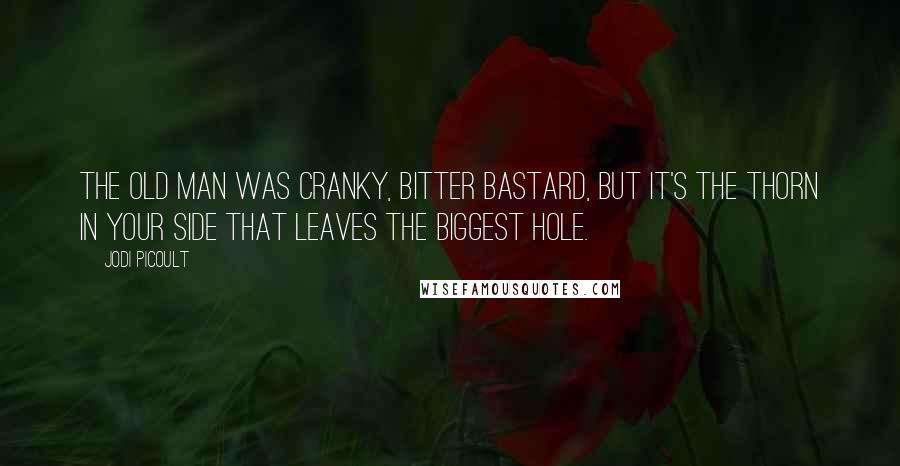 Jodi Picoult Quotes: The old man was cranky, bitter bastard, but it's the thorn in your side that leaves the biggest hole.