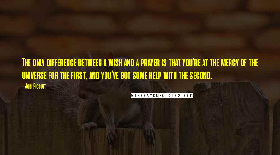 Jodi Picoult Quotes: The only difference between a wish and a prayer is that you're at the mercy of the universe for the first, and you've got some help with the second.