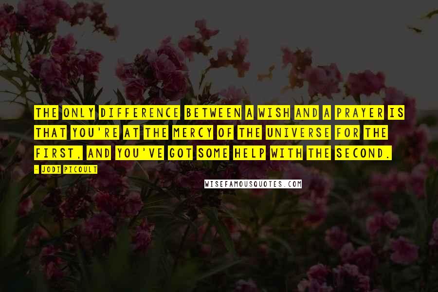 Jodi Picoult Quotes: The only difference between a wish and a prayer is that you're at the mercy of the universe for the first, and you've got some help with the second.