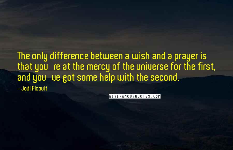 Jodi Picoult Quotes: The only difference between a wish and a prayer is that you're at the mercy of the universe for the first, and you've got some help with the second.