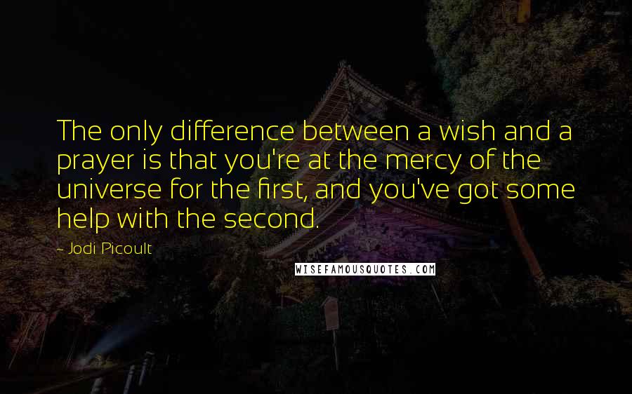 Jodi Picoult Quotes: The only difference between a wish and a prayer is that you're at the mercy of the universe for the first, and you've got some help with the second.