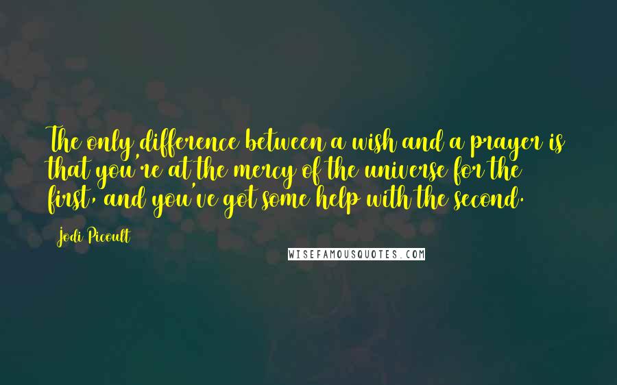 Jodi Picoult Quotes: The only difference between a wish and a prayer is that you're at the mercy of the universe for the first, and you've got some help with the second.