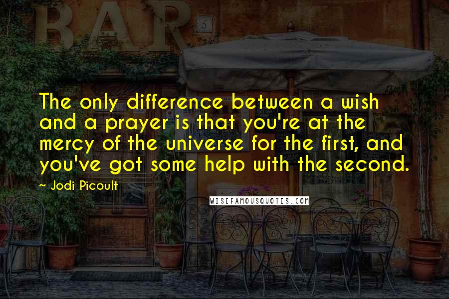 Jodi Picoult Quotes: The only difference between a wish and a prayer is that you're at the mercy of the universe for the first, and you've got some help with the second.