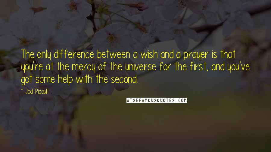 Jodi Picoult Quotes: The only difference between a wish and a prayer is that you're at the mercy of the universe for the first, and you've got some help with the second.