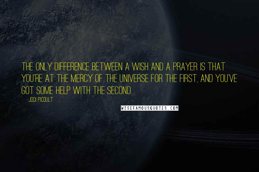 Jodi Picoult Quotes: The only difference between a wish and a prayer is that you're at the mercy of the universe for the first, and you've got some help with the second.