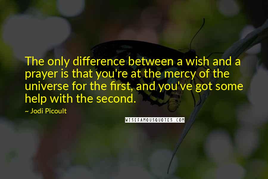 Jodi Picoult Quotes: The only difference between a wish and a prayer is that you're at the mercy of the universe for the first, and you've got some help with the second.