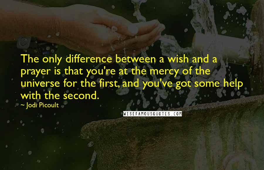 Jodi Picoult Quotes: The only difference between a wish and a prayer is that you're at the mercy of the universe for the first, and you've got some help with the second.