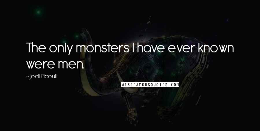 Jodi Picoult Quotes: The only monsters I have ever known were men.