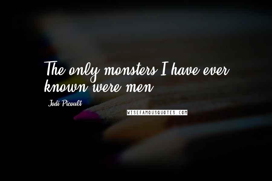 Jodi Picoult Quotes: The only monsters I have ever known were men.