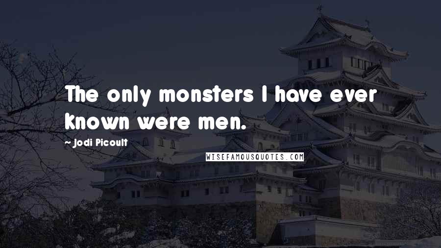 Jodi Picoult Quotes: The only monsters I have ever known were men.