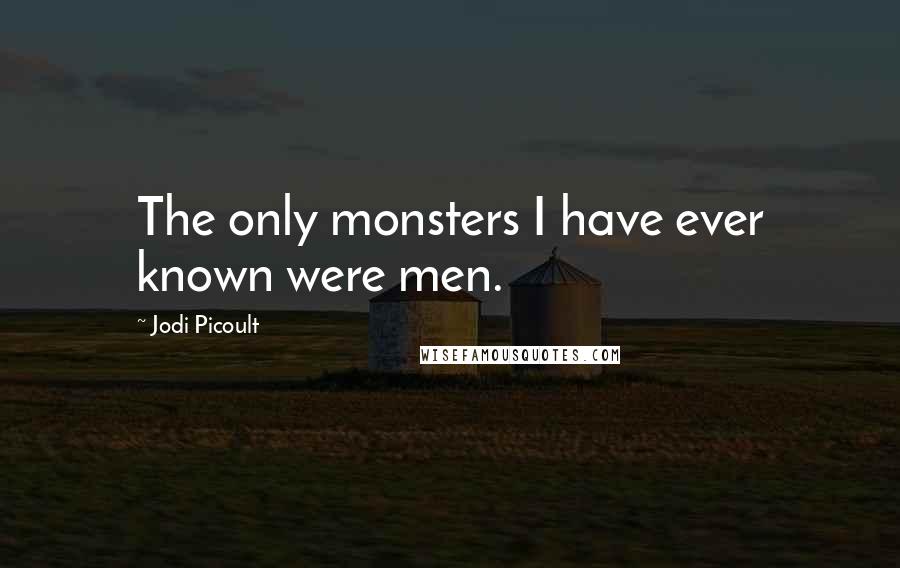 Jodi Picoult Quotes: The only monsters I have ever known were men.