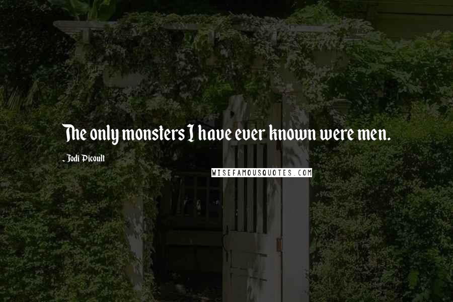 Jodi Picoult Quotes: The only monsters I have ever known were men.