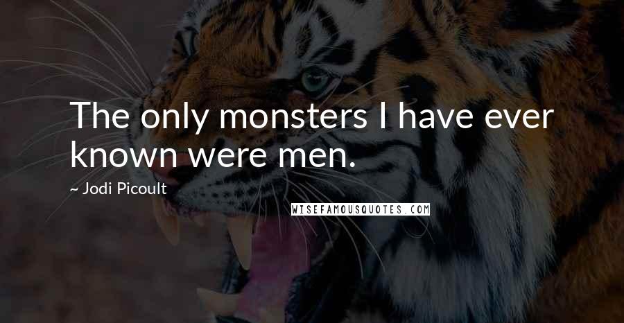 Jodi Picoult Quotes: The only monsters I have ever known were men.