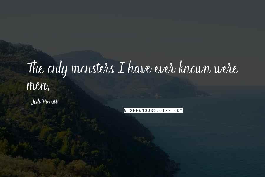 Jodi Picoult Quotes: The only monsters I have ever known were men.
