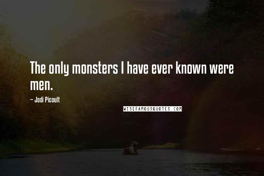 Jodi Picoult Quotes: The only monsters I have ever known were men.