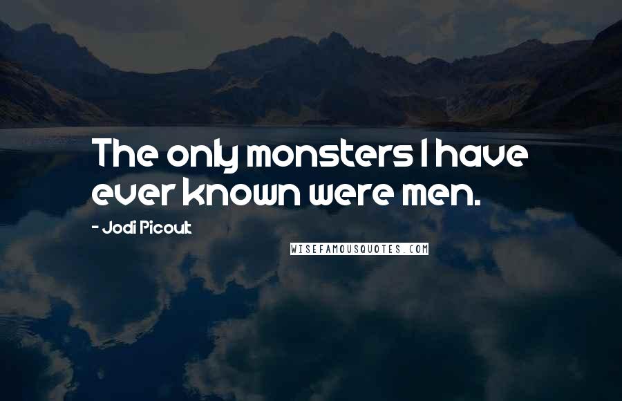Jodi Picoult Quotes: The only monsters I have ever known were men.
