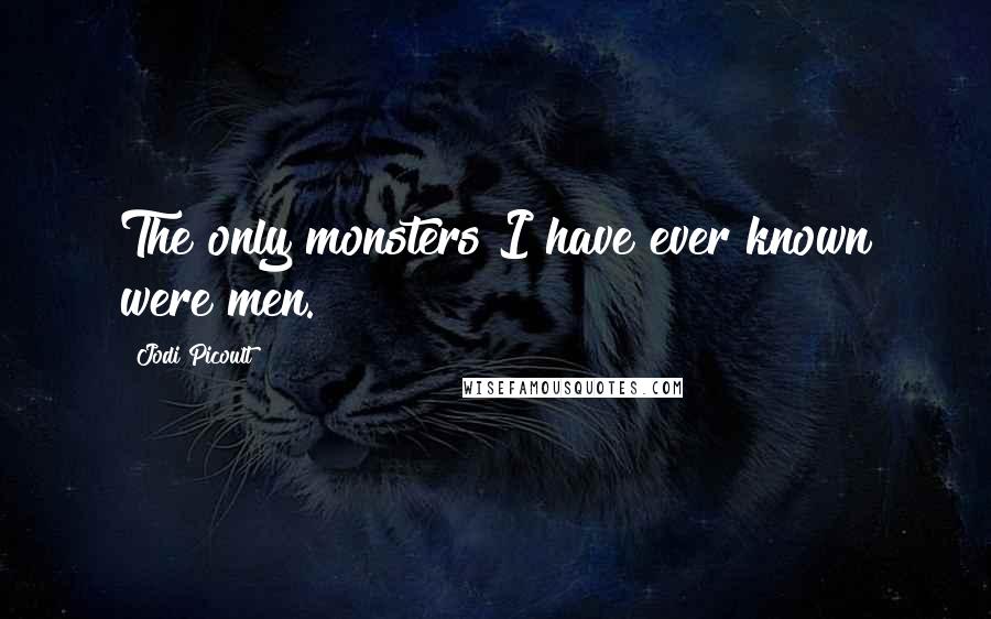 Jodi Picoult Quotes: The only monsters I have ever known were men.