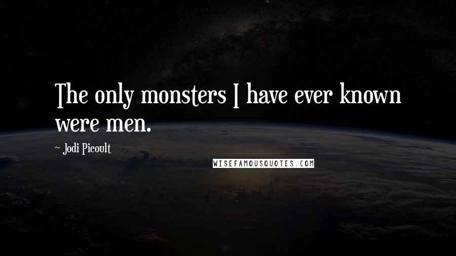 Jodi Picoult Quotes: The only monsters I have ever known were men.