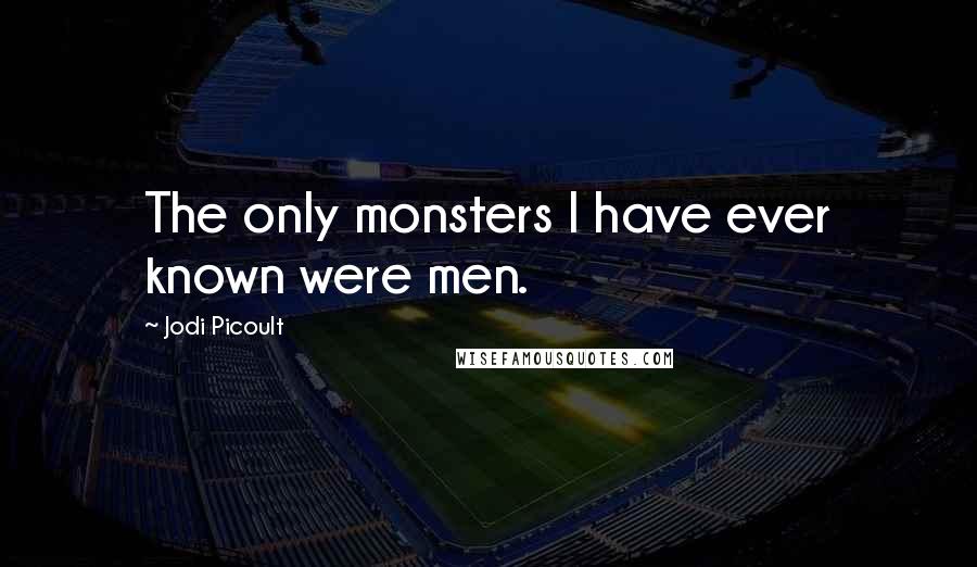 Jodi Picoult Quotes: The only monsters I have ever known were men.