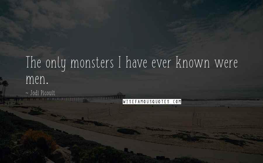 Jodi Picoult Quotes: The only monsters I have ever known were men.