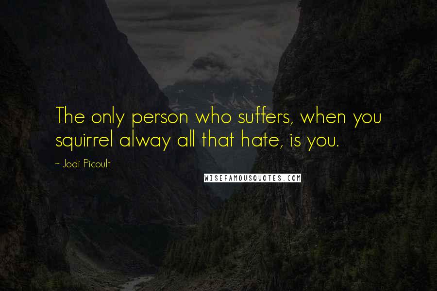Jodi Picoult Quotes: The only person who suffers, when you squirrel alway all that hate, is you.