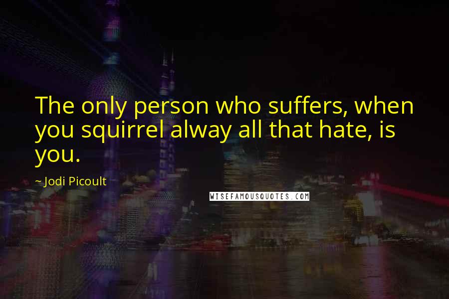 Jodi Picoult Quotes: The only person who suffers, when you squirrel alway all that hate, is you.