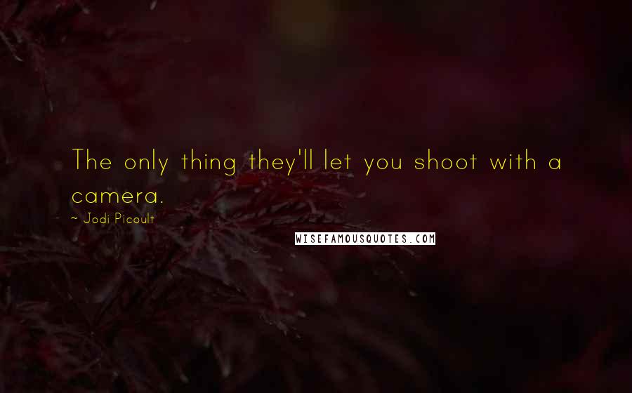 Jodi Picoult Quotes: The only thing they'll let you shoot with a camera.