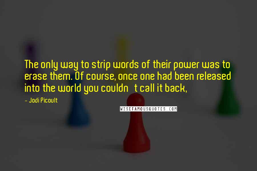 Jodi Picoult Quotes: The only way to strip words of their power was to erase them. Of course, once one had been released into the world you couldn't call it back,