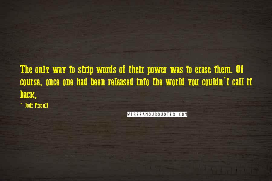 Jodi Picoult Quotes: The only way to strip words of their power was to erase them. Of course, once one had been released into the world you couldn't call it back,