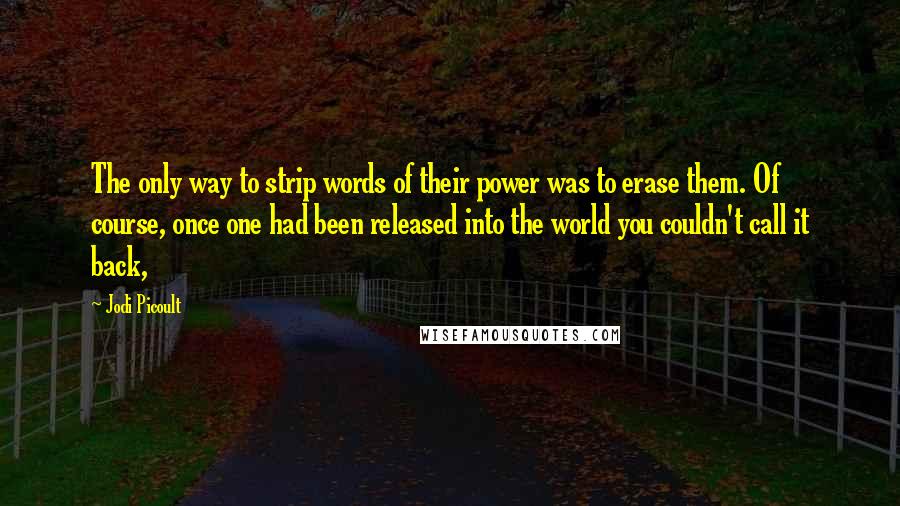 Jodi Picoult Quotes: The only way to strip words of their power was to erase them. Of course, once one had been released into the world you couldn't call it back,