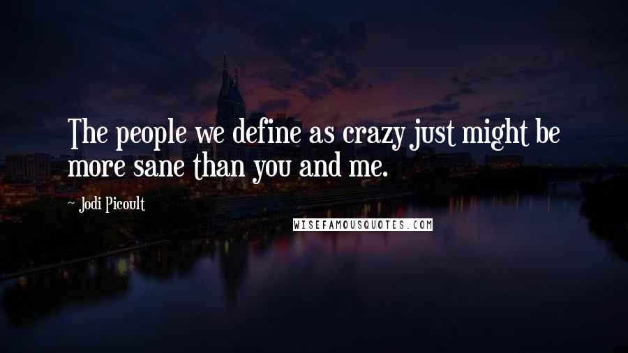 Jodi Picoult Quotes: The people we define as crazy just might be more sane than you and me.