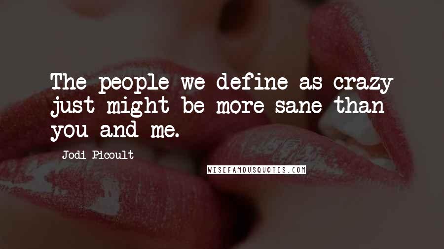 Jodi Picoult Quotes: The people we define as crazy just might be more sane than you and me.