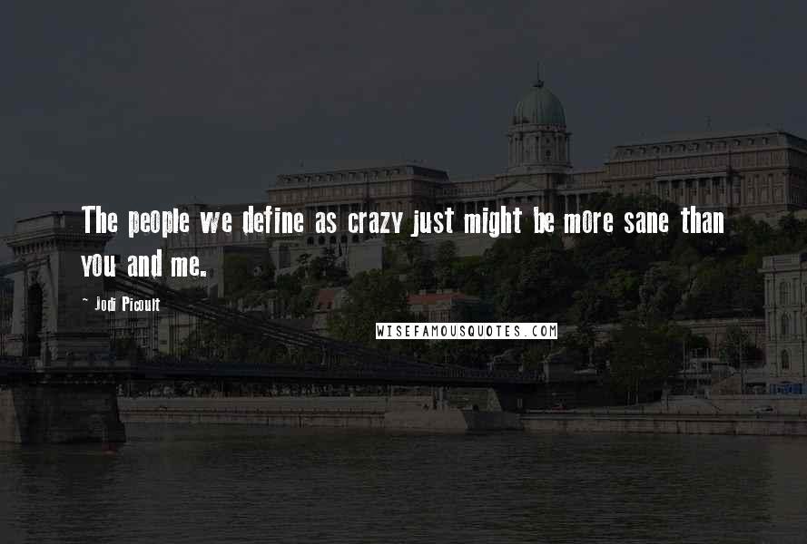 Jodi Picoult Quotes: The people we define as crazy just might be more sane than you and me.