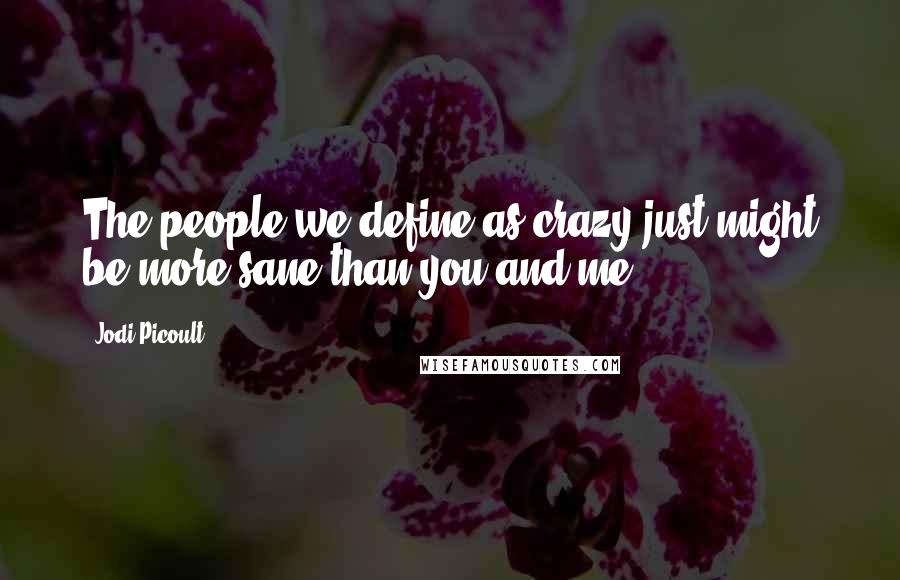 Jodi Picoult Quotes: The people we define as crazy just might be more sane than you and me.