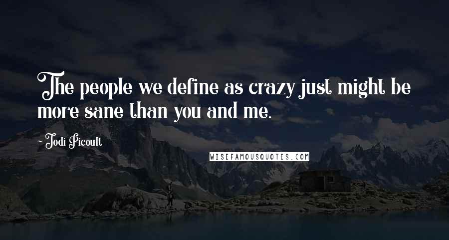 Jodi Picoult Quotes: The people we define as crazy just might be more sane than you and me.