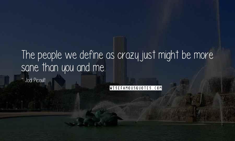 Jodi Picoult Quotes: The people we define as crazy just might be more sane than you and me.