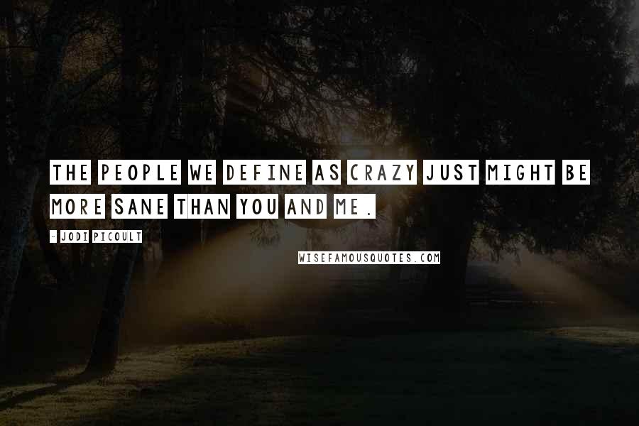 Jodi Picoult Quotes: The people we define as crazy just might be more sane than you and me.