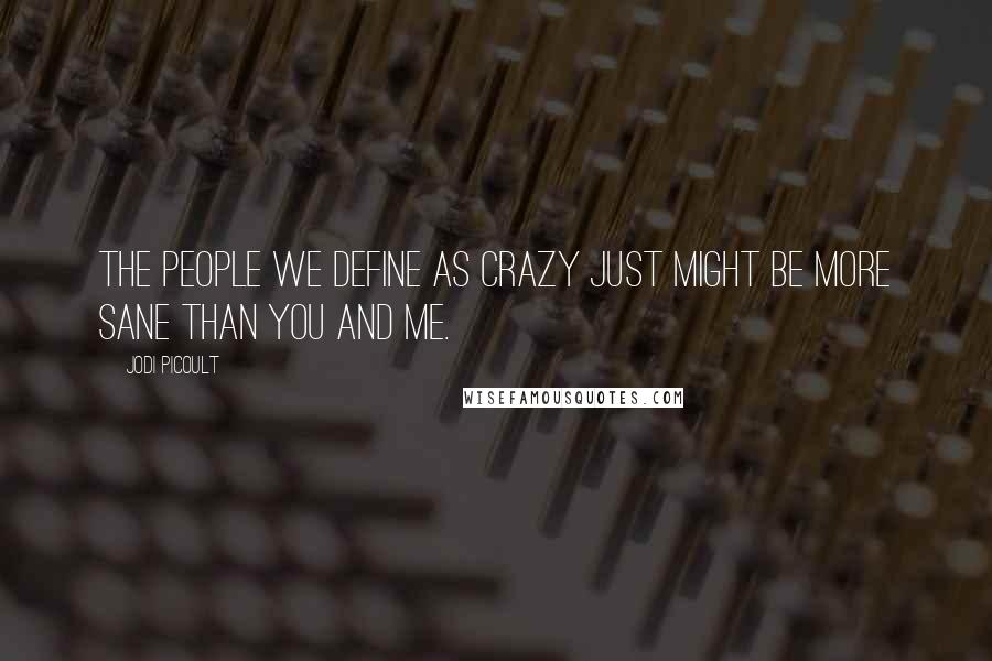 Jodi Picoult Quotes: The people we define as crazy just might be more sane than you and me.